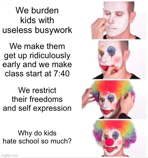 Clown Applying Makeup | We burden kids with useless busywork; We make them get up ridiculously early and we make class start at 7:40; We restrict their freedoms and self expression; Why do kids hate school so much? | image tagged in memes,clown applying makeup | made w/ Imgflip meme maker