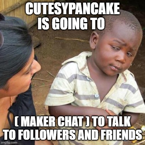 CutesyPancake | CUTESYPANCAKE IS GOING TO; ( MAKER CHAT ) TO TALK TO FOLLOWERS AND FRIENDS | image tagged in leaving,no,but definitly is a better swap | made w/ Imgflip meme maker