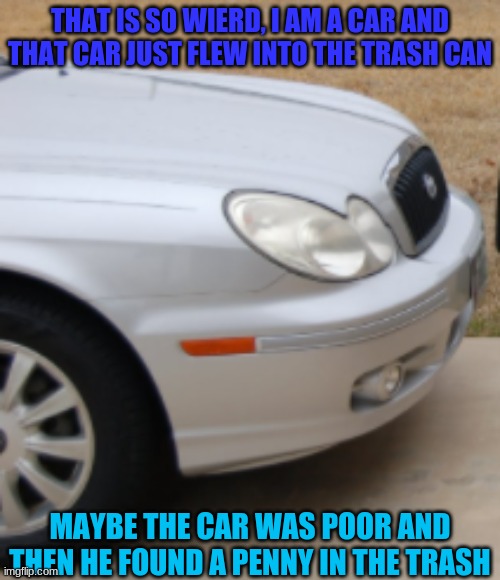 THAT IS SO WIERD, I AM A CAR AND THAT CAR JUST FLEW INTO THE TRASH CAN MAYBE THE CAR WAS POOR AND THEN HE FOUND A PENNY IN THE TRASH | made w/ Imgflip meme maker