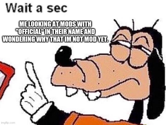 Goofy wait a sec | ME LOOKING AT MODS WITH "OFFICIAL" IN THEIR NAME AND WONDERING WHY THAT IM NOT MOD YET. | image tagged in goofy wait a sec | made w/ Imgflip meme maker