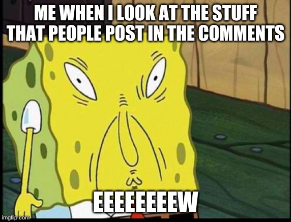 Those Stupid Bots | ME WHEN I LOOK AT THE STUFF THAT PEOPLE POST IN THE COMMENTS; EEEEEEEEW | image tagged in spongbobs sons supprising thing | made w/ Imgflip meme maker