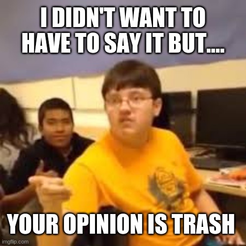 Im gonna say it | I DIDN'T WANT TO HAVE TO SAY IT BUT.... YOUR OPINION IS TRASH | image tagged in im gonna say it | made w/ Imgflip meme maker