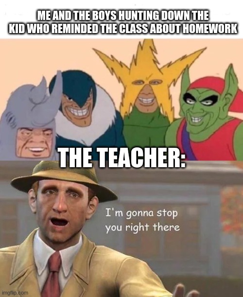 Get Rekt | ME AND THE BOYS HUNTING DOWN THE KID WHO REMINDED THE CLASS ABOUT HOMEWORK; THE TEACHER: | image tagged in memes,me and the boys,i'm gonna stop you right there | made w/ Imgflip meme maker