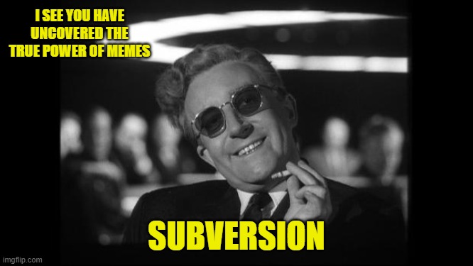 dr strangelove | I SEE YOU HAVE UNCOVERED THE TRUE POWER OF MEMES SUBVERSION | image tagged in dr strangelove | made w/ Imgflip meme maker