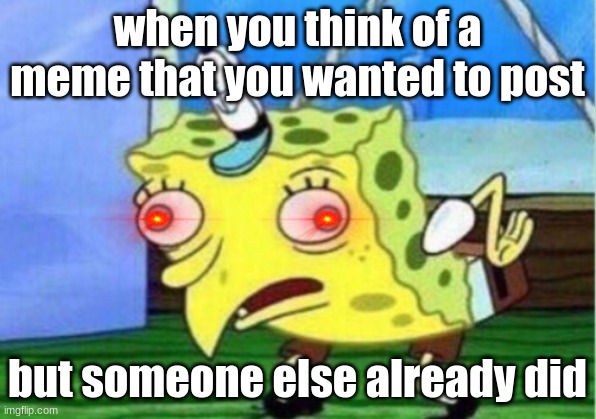 Mocking Spongebob Meme | when you think of a meme that you wanted to post; but someone else already did | image tagged in memes,mocking spongebob | made w/ Imgflip meme maker