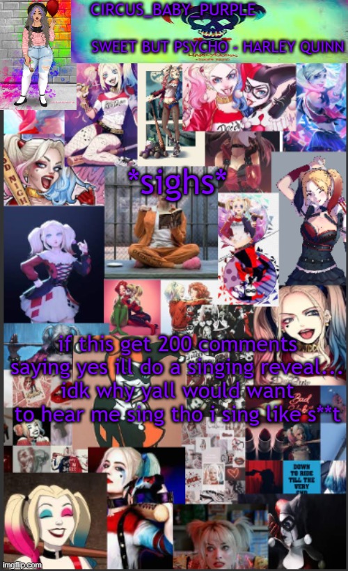 FROM DIFFERENT PEOPLE! | *sighs*; if this get 200 comments saying yes ill do a singing reveal...
idk why yall would want to hear me sing tho i sing like s**t | image tagged in harley quinn temp bc why not | made w/ Imgflip meme maker
