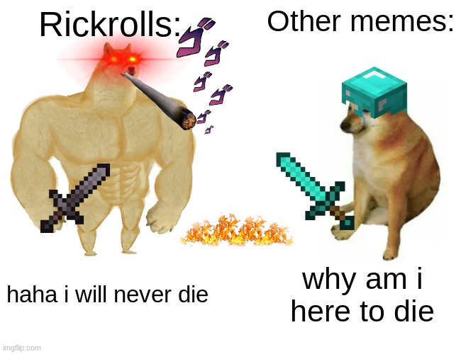 rickroll vs other memes | Rickrolls:; Other memes:; haha i will never die; why am i here to die | image tagged in memes,buff doge vs cheems | made w/ Imgflip meme maker