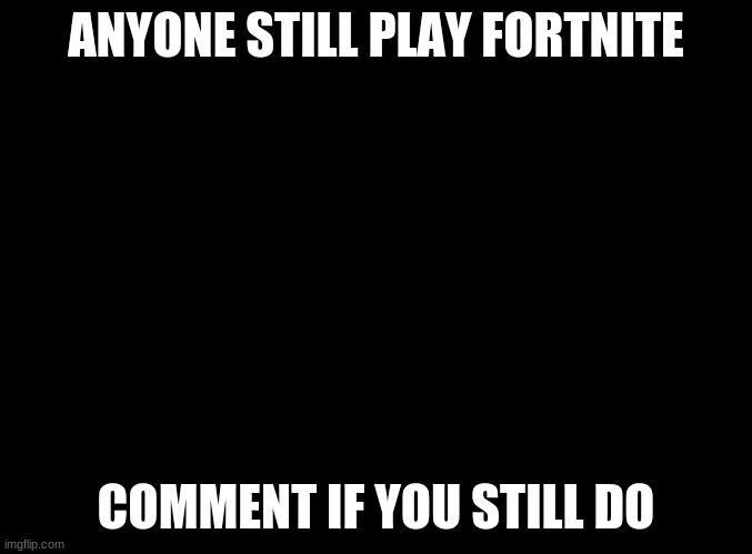 I still do sometimes | ANYONE STILL PLAY FORTNITE; COMMENT IF YOU STILL DO | image tagged in blank black,memes,fortnite | made w/ Imgflip meme maker