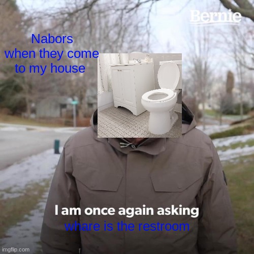 Bernie I Am Once Again Asking For Your Support Meme | Nabors when they come to my house; whare is the restroom | image tagged in memes,bernie i am once again asking for your support | made w/ Imgflip meme maker