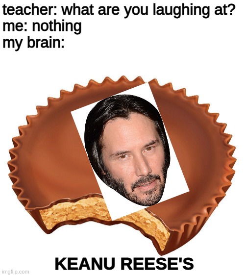 sorry i didnt have time to get the background off | teacher: what are you laughing at?
me: nothing
my brain:; KEANU REESE'S | image tagged in keanu reeves,reese's,memes,teacher what are you laughing at,my brain,very funny | made w/ Imgflip meme maker