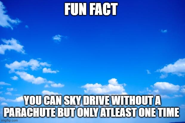 blue sky | FUN FACT; YOU CAN SKY DRIVE WITHOUT A PARACHUTE BUT ONLY ATLEAST ONE TIME | image tagged in blue sky | made w/ Imgflip meme maker