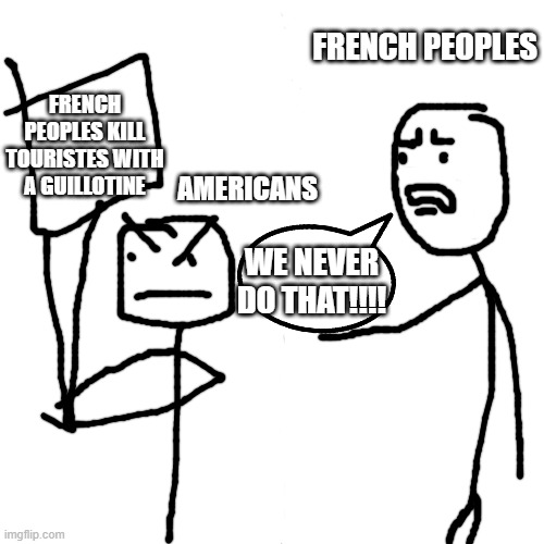 Blank Transparent Square Meme | FRENCH PEOPLES; FRENCH PEOPLES KILL TOURISTES WITH A GUILLOTINE; AMERICANS; WE NEVER DO THAT!!!! | image tagged in memes,blank transparent square | made w/ Imgflip meme maker
