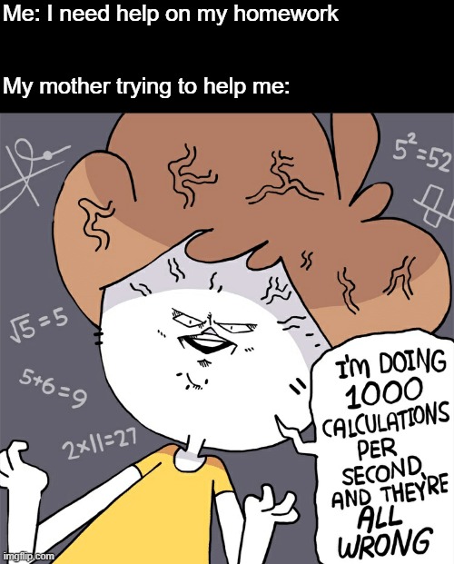 Im doing 1000 calculation per second and they're all wrong | Me: I need help on my homework; My mother trying to help me: | image tagged in im doing 1000 calculation per second and they're all wrong,school sucks,homework,memes,smort | made w/ Imgflip meme maker