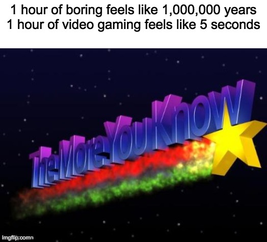 i noticed how weird the watermark is | 1 hour of boring feels like 1,000,000 years
1 hour of video gaming feels like 5 seconds | image tagged in the more you know | made w/ Imgflip meme maker