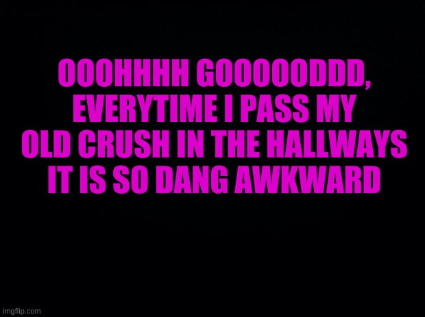 IT IS SO AWKWARD | OOOHHHH GOOOOODDD, EVERYTIME I PASS MY OLD CRUSH IN THE HALLWAYS IT IS SO DANG AWKWARD | image tagged in ahhhhh | made w/ Imgflip meme maker