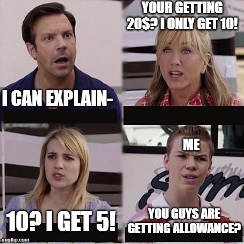 I don't get money at all actually | YOUR GETTING 20$? I ONLY GET 10! I CAN EXPLAIN-; ME; YOU GUYS ARE GETTING ALLOWANCE? 10? I GET 5! | image tagged in you guys are getting paid template | made w/ Imgflip meme maker