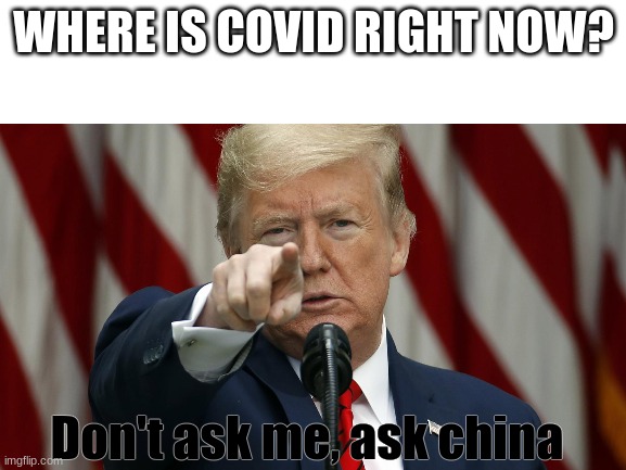 Don't ask me, ask China. | WHERE IS COVID RIGHT NOW? Don't ask me, ask china | image tagged in memes | made w/ Imgflip meme maker