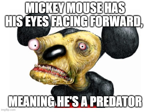 MICKEY MOUSE HAS HIS EYES FACING FORWARD, MEANING HE'S A PREDATOR | image tagged in funny memes,mickey mouse | made w/ Imgflip meme maker