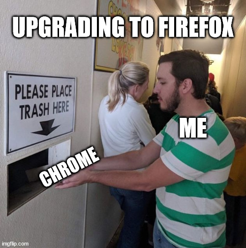 Please place trash here  | UPGRADING TO FIREFOX; ME; CHROME | image tagged in please place trash here | made w/ Imgflip meme maker