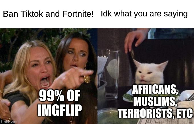 No one learns these days, do they? | Ban Tiktok and Fortnite! Idk what you are saying; AFRICANS, MUSLIMS, TERRORISTS, ETC; 99% OF IMGFLIP | image tagged in memes,woman yelling at cat | made w/ Imgflip meme maker