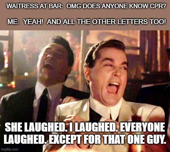 Goodfellas Laugh | WAITRESS AT BAR:  OMG DOES ANYONE KNOW CPR? ME:  YEAH!  AND ALL THE OTHER LETTERS TOO! SHE LAUGHED. I LAUGHED. EVERYONE LAUGHED. EXCEPT FOR THAT ONE GUY. | image tagged in goodfellas laugh | made w/ Imgflip meme maker