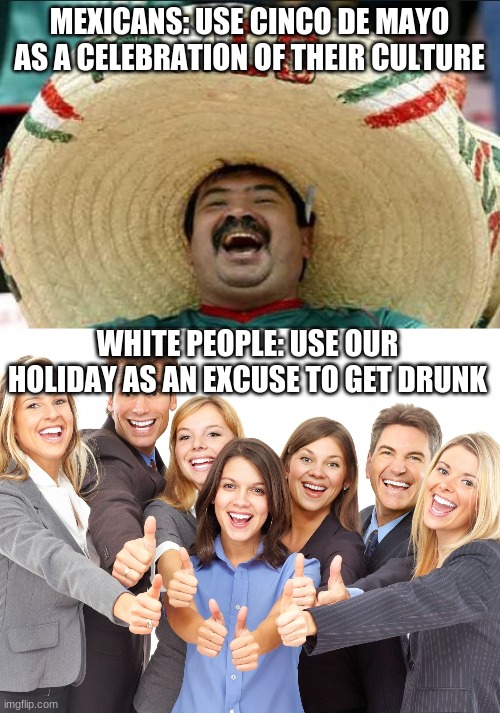 MEXICANS: USE CINCO DE MAYO AS A CELEBRATION OF THEIR CULTURE; WHITE PEOPLE: USE OUR HOLIDAY AS AN EXCUSE TO GET DRUNK | image tagged in mexican word of the day,white people | made w/ Imgflip meme maker
