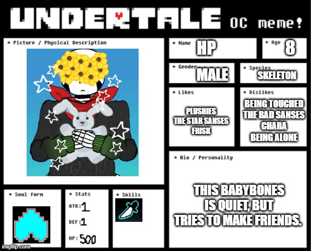 Meet HPtale! Sans | SKELETON; 8; HP; MALE; BEING TOUCHED
THE BAD SANSES
CHARA
BEING ALONE; PLUSHIES
THE STAR SANSES
FRISK; THIS BABYBONES IS QUIET, BUT TRIES TO MAKE FRIENDS. | image tagged in undertale oc template | made w/ Imgflip meme maker