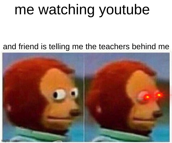 Monkey Puppet | me watching youtube; and friend is telling me the teachers behind me | image tagged in memes,monkey puppet | made w/ Imgflip meme maker