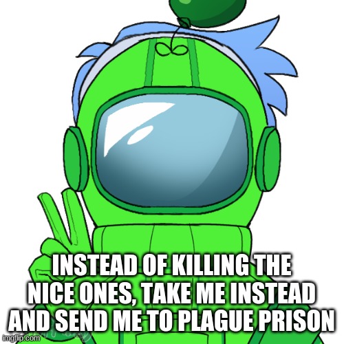 Yoshi_Official | INSTEAD OF KILLING THE NICE ONES, TAKE ME INSTEAD AND SEND ME TO PLAGUE PRISON | image tagged in yoshi_official | made w/ Imgflip meme maker