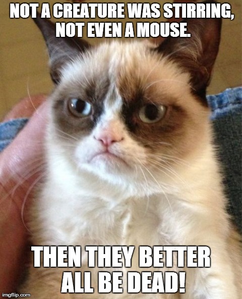 Holiday Grumpy cat. | NOT A CREATURE WAS STIRRING, NOT EVEN A MOUSE. THEN THEY BETTER ALL BE DEAD! | image tagged in memes,grumpy cat | made w/ Imgflip meme maker