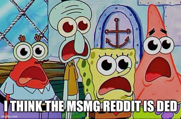 Spongebob and the gang breathing | I THINK THE MSMG REDDIT IS DED | image tagged in spongebob and the gang breathing | made w/ Imgflip meme maker