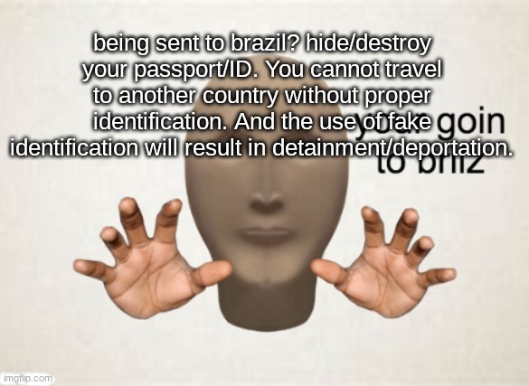 meme man you're going to brazil | being sent to brazil? hide/destroy your passport/ID. You cannot travel to another country without proper identification. And the use of fake identification will result in detainment/deportation. | image tagged in meme man you're going to brazil | made w/ Imgflip meme maker