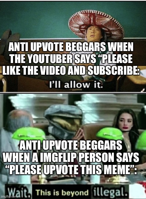 I ain’t trying to diss the anti upvote beggars FYI | ANTI UPVOTE BEGGARS WHEN THE YOUTUBER SAYS “PLEASE LIKE THE VIDEO AND SUBSCRIBE:; ANTI UPVOTE BEGGARS WHEN A IMGFLIP PERSON SAYS “PLEASE UPVOTE THIS MEME”: | image tagged in yesno,upvote begging | made w/ Imgflip meme maker