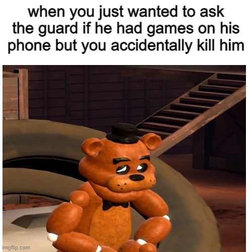 Whoops sorry guard | when you just wanted to ask the guard if he had games on his phone but you accidentally kill him | image tagged in lol,fnaf,sad,freddy | made w/ Imgflip meme maker