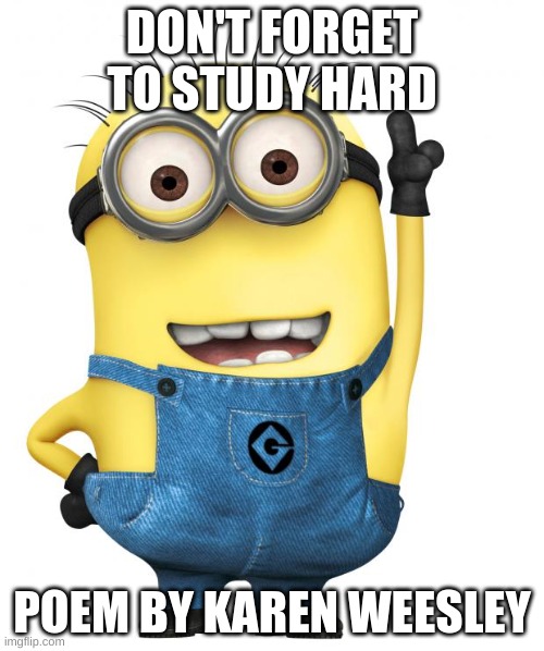 Karens poem | DON'T FORGET TO STUDY HARD; POEM BY KAREN WEESLEY | image tagged in minions | made w/ Imgflip meme maker
