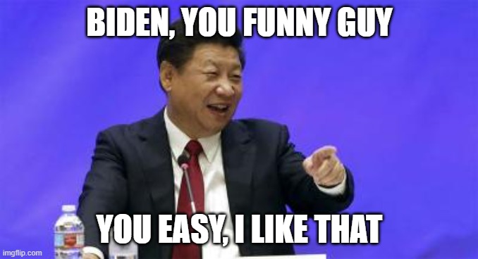 Biden you funny guy | BIDEN, YOU FUNNY GUY; YOU EASY, I LIKE THAT | image tagged in xi jinping laughing,biden,funny,meme,laughing | made w/ Imgflip meme maker