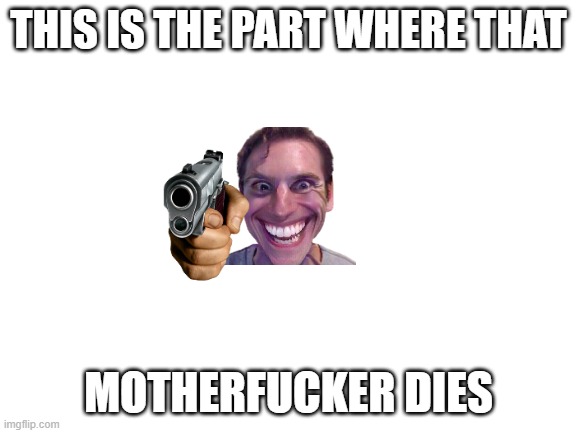 Blank White Template | THIS IS THE PART WHERE THAT MOTHERFUCKER DIES | image tagged in blank white template | made w/ Imgflip meme maker