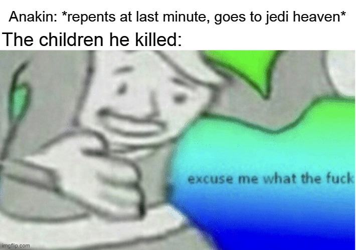 Excuse me what the f*ck | Anakin: *repents at last minute, goes to jedi heaven*; The children he killed: | image tagged in excuse me what the f ck | made w/ Imgflip meme maker