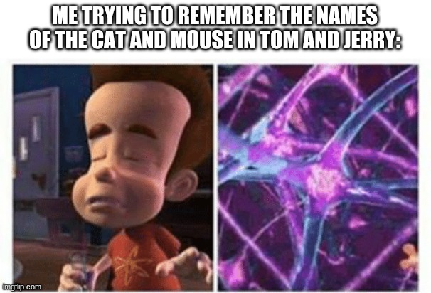 God, I don't know |  ME TRYING TO REMEMBER THE NAMES OF THE CAT AND MOUSE IN TOM AND JERRY: | image tagged in jimmy neutron brain,buzz lightyear hmm,broke,nikola tesla | made w/ Imgflip meme maker