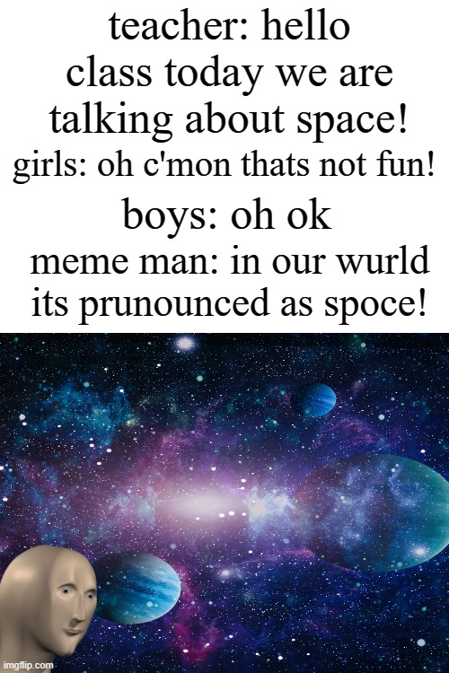 spoce! | teacher: hello class today we are talking about space! girls: oh c'mon thats not fun! boys: oh ok; meme man: in our wurld its prunounced as spoce! | image tagged in blank white template | made w/ Imgflip meme maker