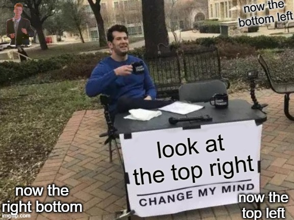 Srsly tho | now the bottom left; look at the top right; now the right bottom; now the top left | image tagged in memes,change my mind | made w/ Imgflip meme maker