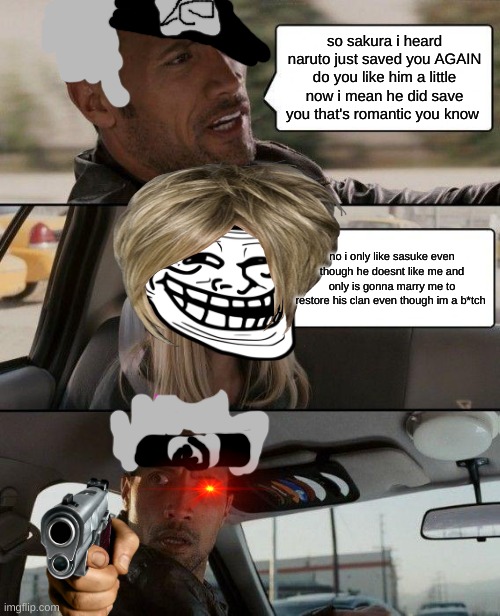 The Rock Driving Meme | so sakura i heard naruto just saved you AGAIN do you like him a little now i mean he did save you that's romantic you know; no i only like sasuke even though he doesnt like me and only is gonna marry me to restore his clan even though im a b*tch | image tagged in memes,the rock driving | made w/ Imgflip meme maker