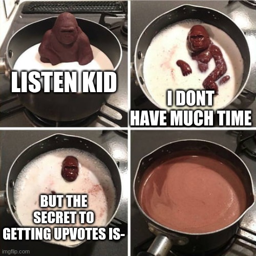 for the "upvote beggars" | LISTEN KID; I DONT HAVE MUCH TIME; BUT THE SECRET TO GETTING UPVOTES IS- | image tagged in chocolate harambe | made w/ Imgflip meme maker
