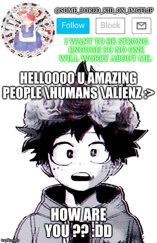 for the rest of the day i will be acting like my old self ,cause why not. | HELL0000 U AMAZING PEOPLE \HUMANS \ALIENZ :>; HOW ARE YOU ?? :DD | image tagged in some_bored_kid_on_imgflip _ _ | made w/ Imgflip meme maker