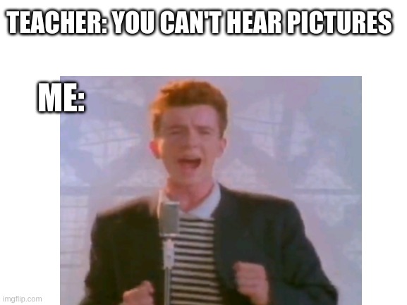 hearing pictures | TEACHER: YOU CAN'T HEAR PICTURES; ME: | image tagged in why do i hear boss music | made w/ Imgflip meme maker
