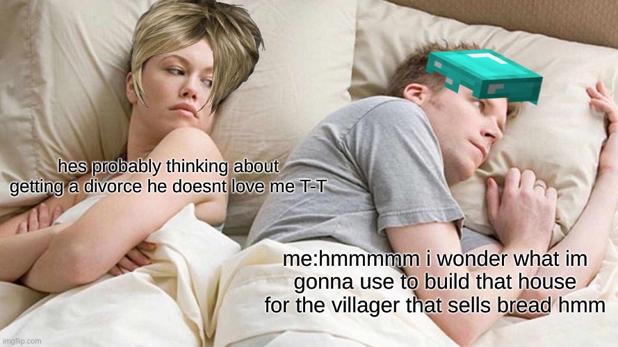 I Bet He's Thinking About Other Women | hes probably thinking about getting a divorce he doesnt love me T-T; me:hmmmmm i wonder what im gonna use to build that house for the villager that sells bread hmm | image tagged in memes,i bet he's thinking about other women | made w/ Imgflip meme maker