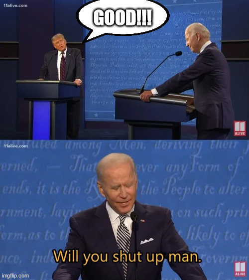 Biden - Will you shut up man | GOOD!!! | image tagged in biden - will you shut up man | made w/ Imgflip meme maker