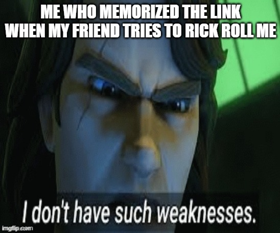 i dont have such weaknesses |  ME WHO MEMORIZED THE LINK WHEN MY FRIEND TRIES TO RICK ROLL ME | image tagged in i dont have such weaknesses | made w/ Imgflip meme maker
