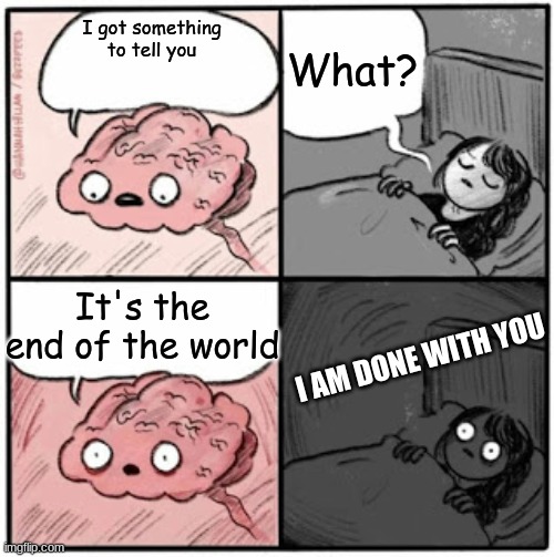 Brain Before Sleep | What? I got something to tell you; It's the end of the world; I AM DONE WITH YOU | image tagged in brain before sleep | made w/ Imgflip meme maker