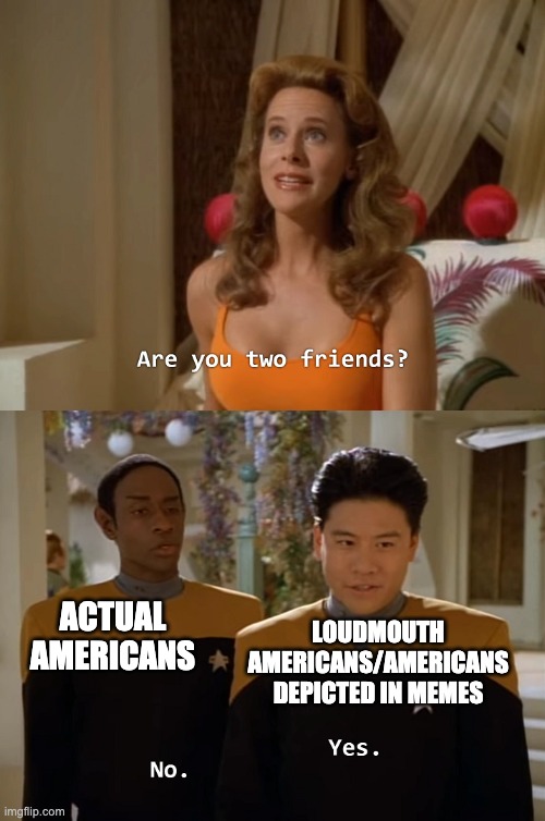 Are you two friends? | LOUDMOUTH AMERICANS/AMERICANS DEPICTED IN MEMES; ACTUAL AMERICANS | image tagged in are you two friends | made w/ Imgflip meme maker